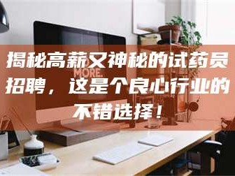 鞍山揭秘高薪又神秘的试药员招聘，这是个良心行业的不错选择！
