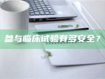 鞍山参与临床试验有多安全？