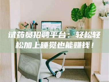 鞍山试药员招聘平台：轻松轻松加上睡觉也能赚钱！