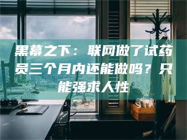 鞍山黑幕之下：联网做了试药员三个月内还能做吗？只能强求人性
