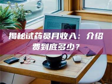 鞍山揭秘试药员月收入：介绍费到底多少？