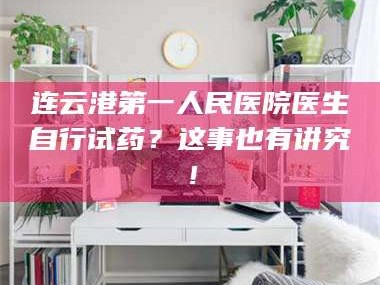 鞍山连云港第一人民医院医生自行试药？这事也有讲究！