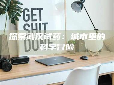 鞍山探索武汉试药：城市里的科学冒险