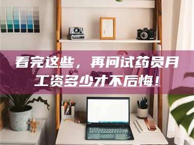 鞍山看完这些，再问试药员月工资多少才不后悔！