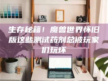 鞍山生存秘籍！魔兽世界怀旧版这些测试药剂总被玩家们玩坏