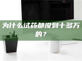 鞍山为什么试药都没到十多万的？