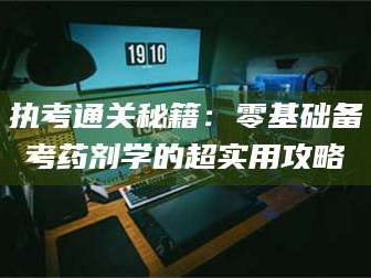鞍山执考通关秘籍：零基础备考药剂学的超实用攻略