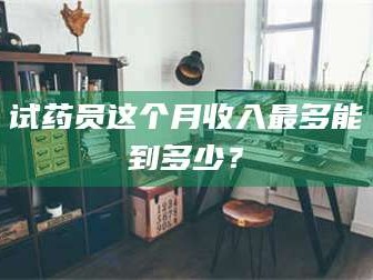 鞍山试药员这个月收入最多能到多少？