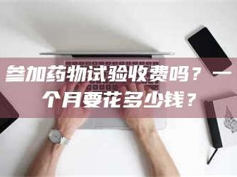 鞍山参加药物试验收费吗？一个月要花多少钱？