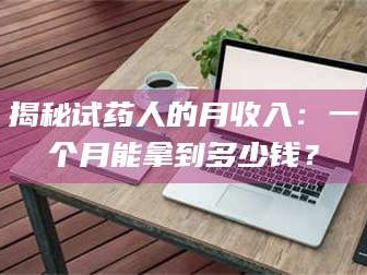 鞍山揭秘试药人的月收入：一个月能拿到多少钱？