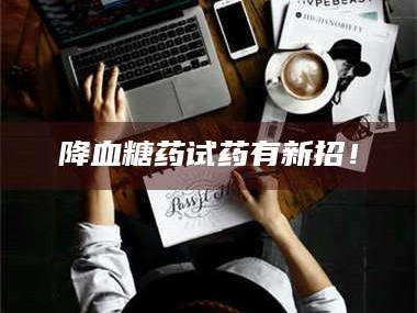 鞍山降血糖药试药有新招！