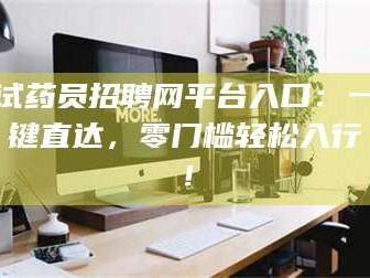 鞍山试药员招聘网平台入口：一键直达，零门槛轻松入行！