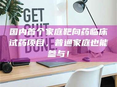 鞍山国内首个家庭靶向药临床试药项目，普通家庭也能参与！