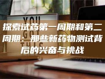 鞍山探索试药第一周期和第二周期：那些新药物测试背后的兴奋与挑战