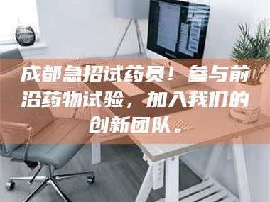 鞍山成都急招试药员！参与前沿药物试验，加入我们的创新团队。