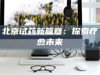 鞍山北京试药新篇章：探索疗愈未来