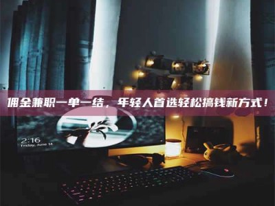 鞍山佣金兼职一单一结，年轻人首选轻松搞钱新方式！