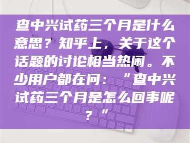 鞍山查中兴试药三个月是什么意思？知乎上，关于这个话题的讨论相当热闹。不少用户都在问：“查中兴试药三个月是怎么回事呢？”