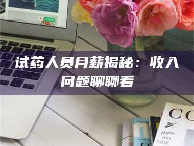 鞍山试药人员月薪揭秘：收入问题聊聊看