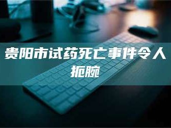 鞍山贵阳市试药死亡事件令人扼腕