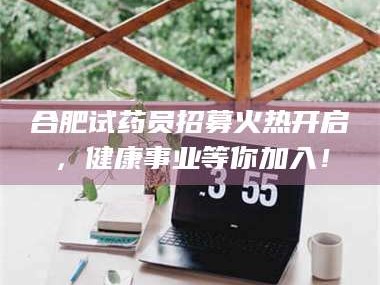 鞍山合肥试药员招募火热开启，健康事业等你加入！