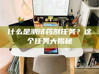 鞍山什么是测试药剂任务？这个任务大揭秘