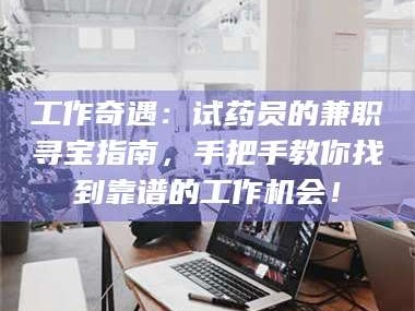 鞍山工作奇遇：试药员的兼职寻宝指南，手把手教你找到靠谱的工作机会！