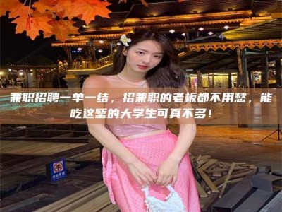 鞍山兼职招聘一单一结，招兼职的老板都不用愁，能吃这堑的大学生可真不多！