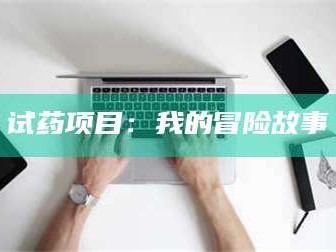 鞍山试药项目：我的冒险故事