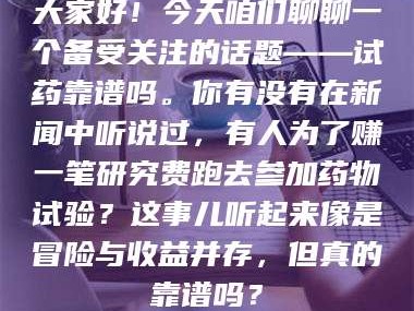 鞍山大家好！今天咱们聊聊一个备受关注的话题——试药靠谱吗。你有没有在新闻中听说过，有人为了赚一笔研究费跑去参加药物试验？这事儿听起来像是冒险与收益并存，但真的靠谱吗？