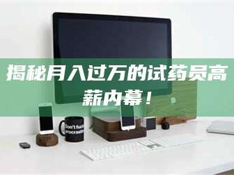 鞍山揭秘月入过万的试药员高薪内幕！