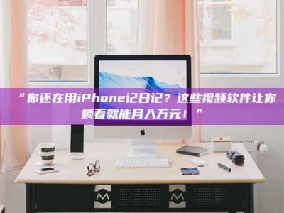 鞍山“你还在用iPhone记日记？这些视频软件让你躺着就能月入万元！”
