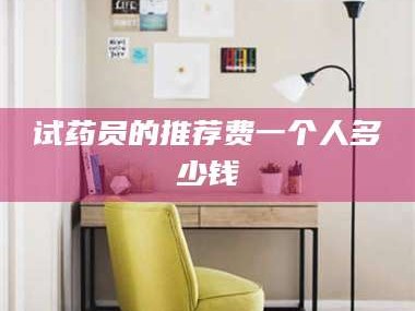 鞍山试药员的推荐费一个人多少钱