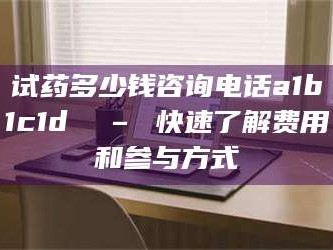 鞍山试药多少钱咨询电话a1b1c1d溦 – 快速了解费用和参与方式