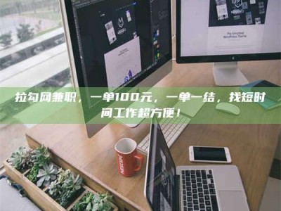 鞍山拉勾网兼职，一单100元，一单一结，找短时间工作超方便！