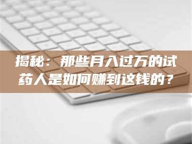 鞍山揭秘：那些月入过万的试药人是如何赚到这钱的？