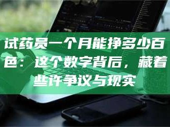 鞍山试药员一个月能挣多少百色：这个数字背后，藏着些许争议与现实