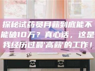 鞍山探秘试药员月薪到底能不能破10万？真心话，这是我经历过最'高薪'的工作！