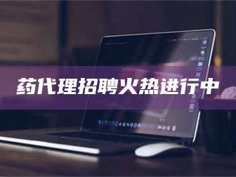 鞍山药代理招聘火热进行中