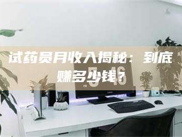 鞍山试药员月收入揭秘：到底赚多少钱？