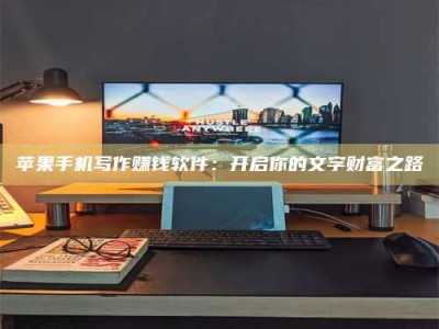 鞍山苹果手机写作赚钱软件：开启你的文字财富之路