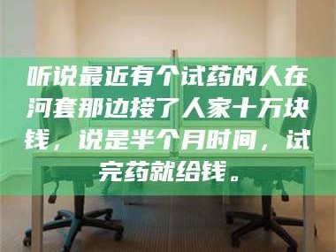 鞍山听说最近有个试药的人在河套那边接了人家十万块钱，说是半个月时间，试完药就给钱。