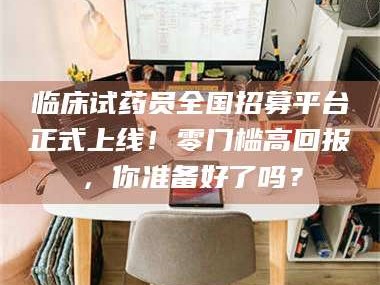 鞍山临床试药员全国招募平台正式上线！零门槛高回报，你准备好了吗？