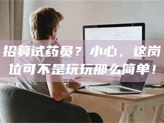 鞍山招募试药员？小心，这岗位可不是玩玩那么简单！