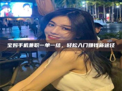 鞍山宝妈手机兼职一单一结，轻松入门赚钱新途径