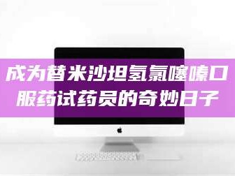 鞍山成为替米沙坦氢氯噻嗪口服药试药员的奇妙日子