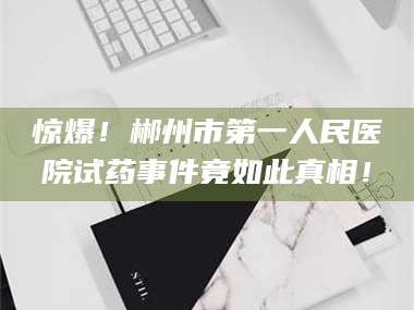 鞍山惊爆！郴州市第一人民医院试药事件竟如此真相！