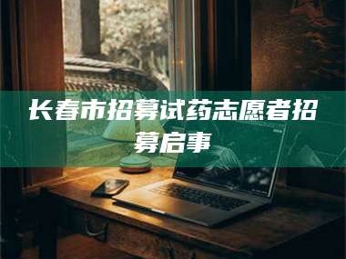 鞍山长春市招募试药志愿者招募启事