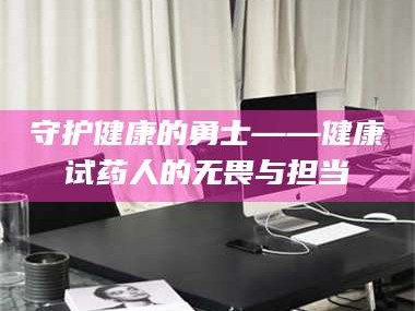 鞍山守护健康的勇士——健康试药人的无畏与担当
