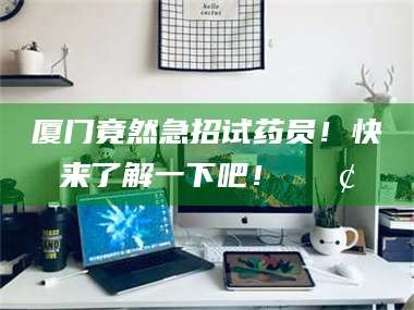 鞍山厦门竟然急招试药员！快来了解一下吧！📢